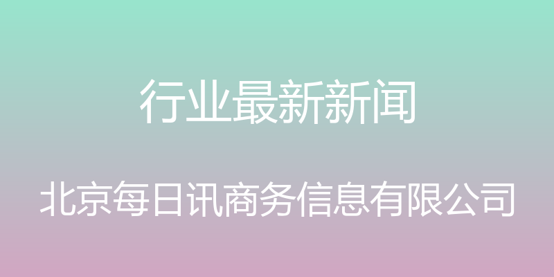 行业最新新闻 - 北京每日讯商务信息有限公司